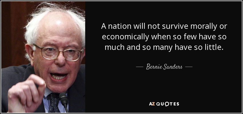 A nation will not survive morally or economically when so few have so much and so many have so little. - Bernie Sanders