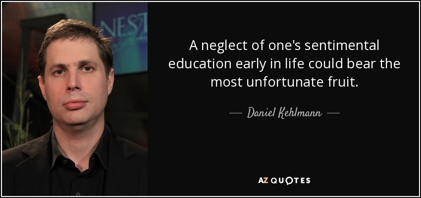 A neglect of one's sentimental education early in life could bear the most unfortunate fruit. - Daniel Kehlmann