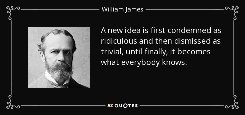 A new idea is first condemned as ridiculous and then dismissed as trivial, until finally, it becomes what everybody knows. - William James