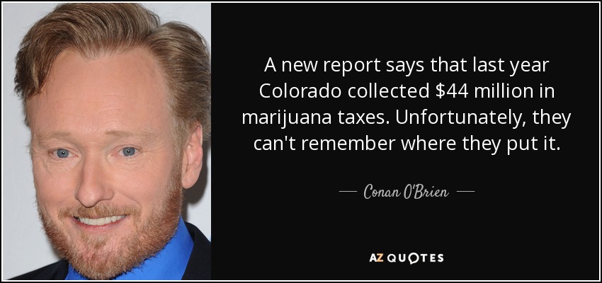 A new report says that last year Colorado collected $44 million in marijuana taxes. Unfortunately, they can't remember where they put it. - Conan O'Brien
