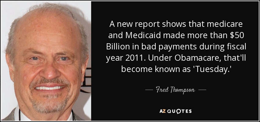 A new report shows that medicare and Medicaid made more than $50 Billion in bad payments during fiscal year 2011. Under Obamacare, that'll become known as 'Tuesday.' - Fred Thompson