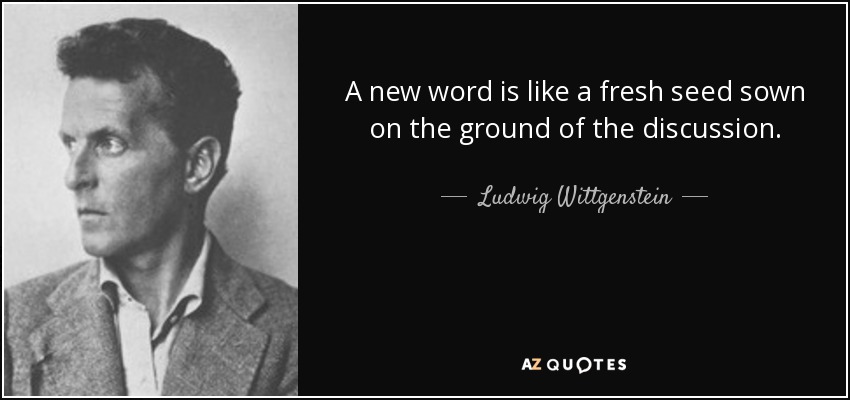 A new word is like a fresh seed sown on the ground of the discussion. - Ludwig Wittgenstein