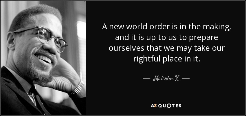 A new world order is in the making, and it is up to us to prepare ourselves that we may take our rightful place in it. - Malcolm X