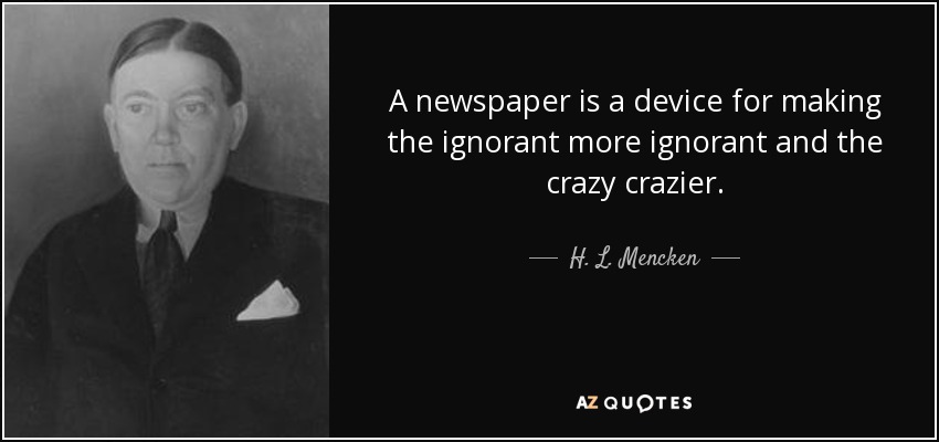 A newspaper is a device for making the ignorant more ignorant and the crazy crazier. - H. L. Mencken