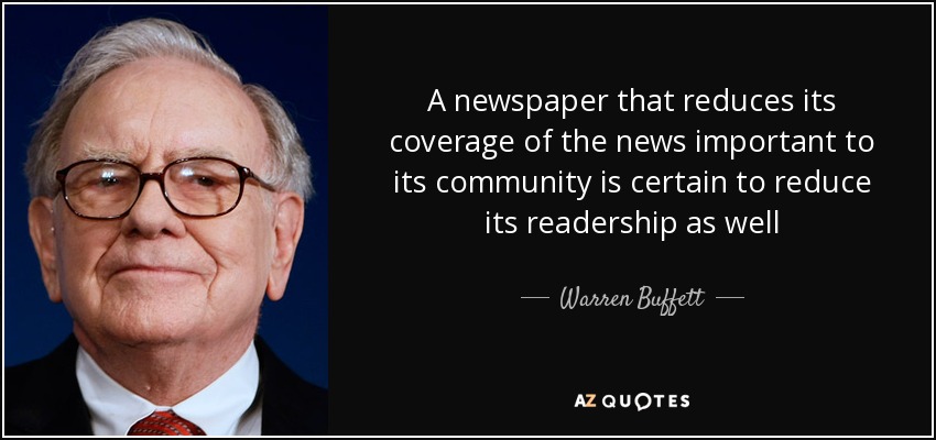 A newspaper that reduces its coverage of the news important to its community is certain to reduce its readership as well - Warren Buffett