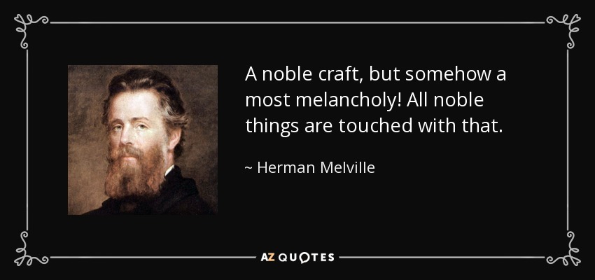 A noble craft, but somehow a most melancholy! All noble things are touched with that. - Herman Melville