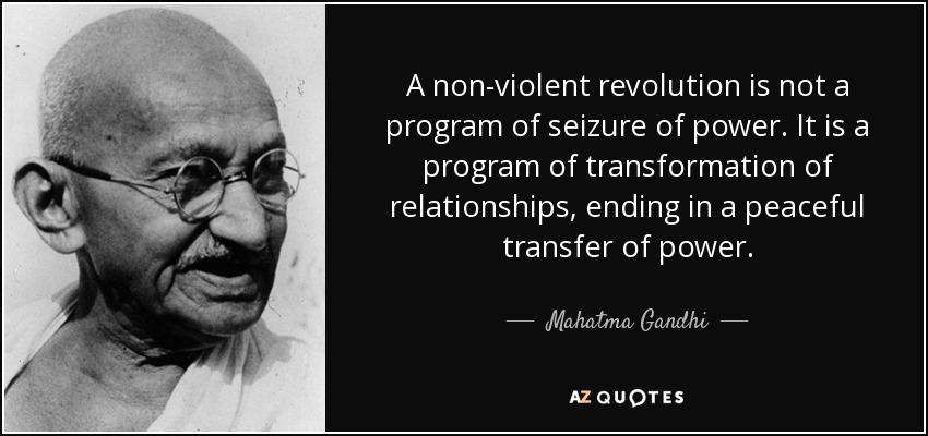 A non-violent revolution is not a program of seizure of power. It is a program of transformation of relationships, ending in a peaceful transfer of power. - Mahatma Gandhi