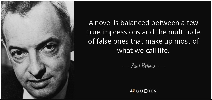 A novel is balanced between a few true impressions and the multitude of false ones that make up most of what we call life. - Saul Bellow