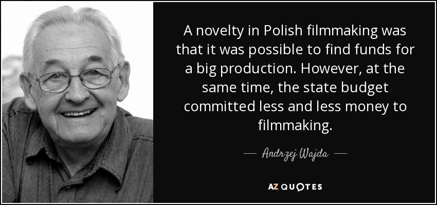 A novelty in Polish filmmaking was that it was possible to find funds for a big production. However, at the same time, the state budget committed less and less money to filmmaking. - Andrzej Wajda