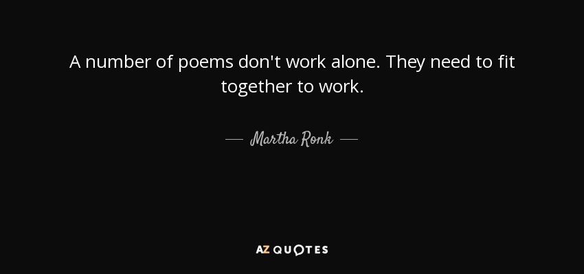 A number of poems don't work alone. They need to fit together to work. - Martha Ronk