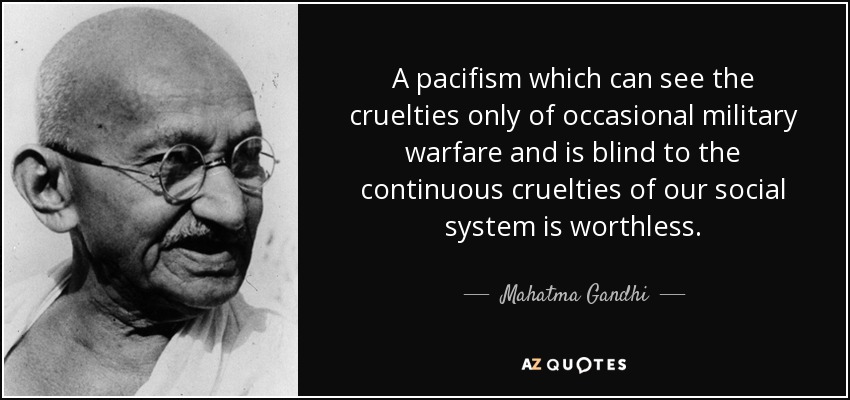 A pacifism which can see the cruelties only of occasional military warfare and is blind to the continuous cruelties of our social system is worthless. - Mahatma Gandhi