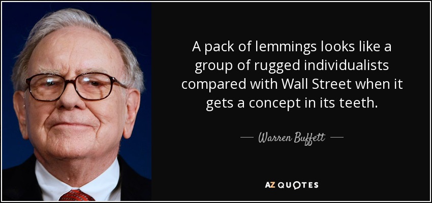 A pack of lemmings looks like a group of rugged individualists compared with Wall Street when it gets a concept in its teeth. - Warren Buffett