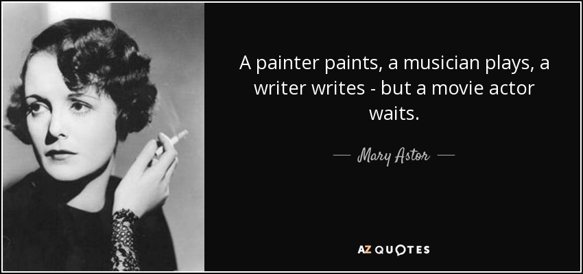 A painter paints, a musician plays, a writer writes - but a movie actor waits. - Mary Astor