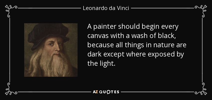 A painter should begin every canvas with a wash of black, because all things in nature are dark except where exposed by the light. - Leonardo da Vinci