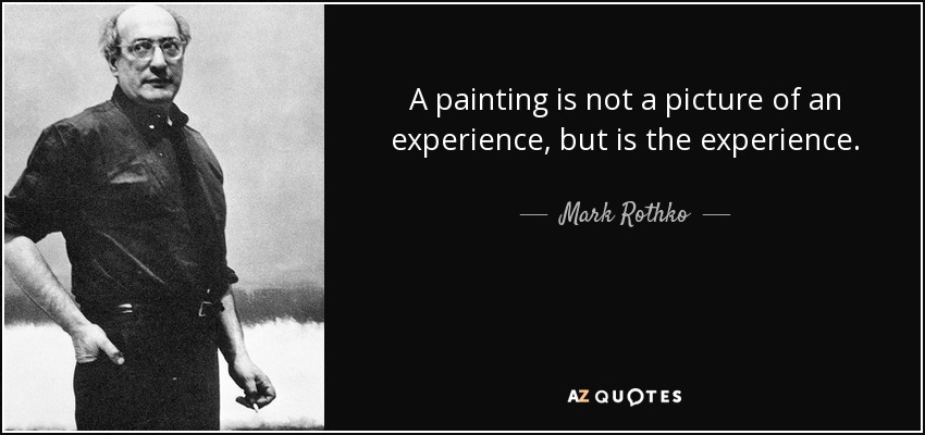 A painting is not a picture of an experience, but is the experience. - Mark Rothko