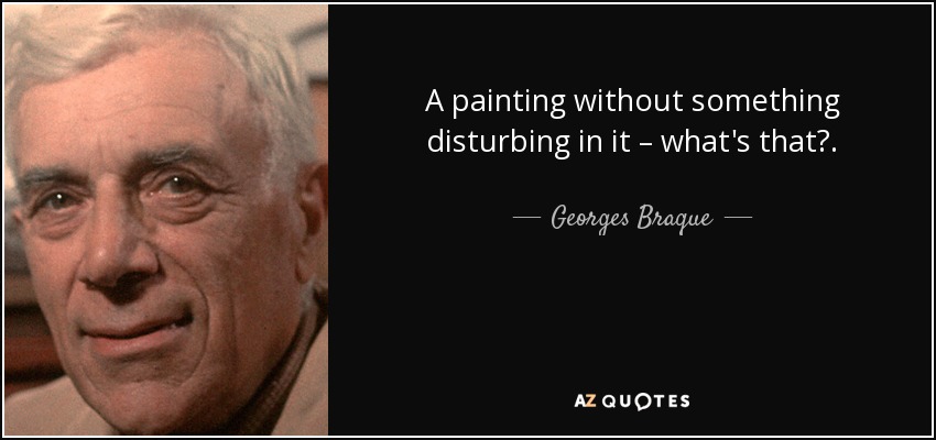 A painting without something disturbing in it – what's that?. - Georges Braque