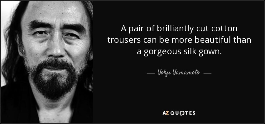 A pair of brilliantly cut cotton trousers can be more beautiful than a gorgeous silk gown. - Yohji Yamamoto