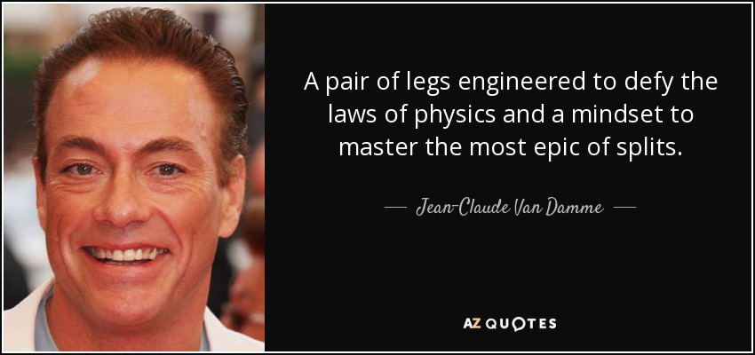 A pair of legs engineered to defy the laws of physics and a mindset to master the most epic of splits. - Jean-Claude Van Damme