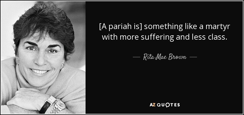 [A pariah is] something like a martyr with more suffering and less class. - Rita Mae Brown