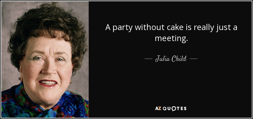 A party without cake is really just a meeting. - Julia Child