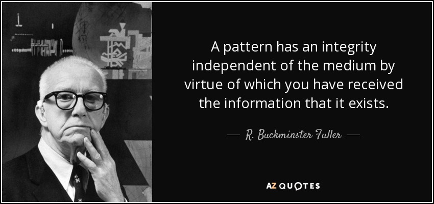 A pattern has an integrity independent of the medium by virtue of which you have received the information that it exists. - R. Buckminster Fuller