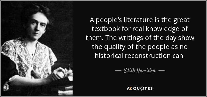 A people's literature is the great textbook for real knowledge of them. The writings of the day show the quality of the people as no historical reconstruction can. - Edith Hamilton