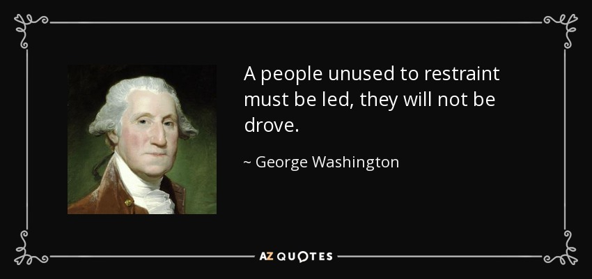 A people unused to restraint must be led, they will not be drove. - George Washington