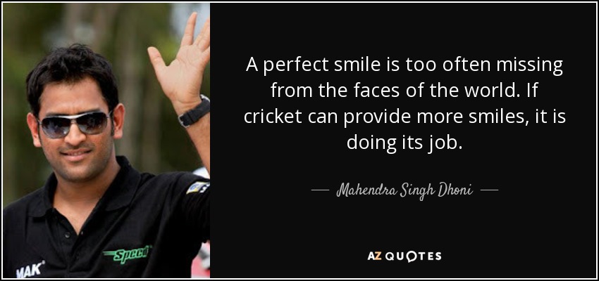A perfect smile is too often missing from the faces of the world. If cricket can provide more smiles, it is doing its job. - Mahendra Singh Dhoni