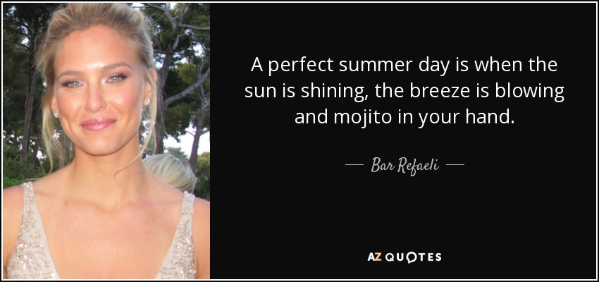 A perfect summer day is when the sun is shining, the breeze is blowing and mojito in your hand. - Bar Refaeli
