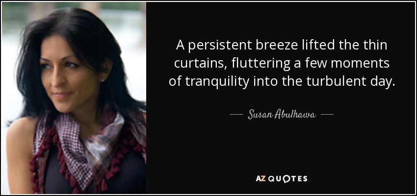 A persistent breeze lifted the thin curtains, fluttering a few moments of tranquility into the turbulent day. - Susan Abulhawa