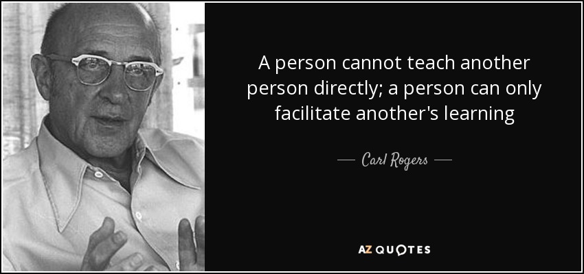 A person cannot teach another person directly; a person can only facilitate another's learning - Carl Rogers