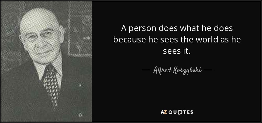 A person does what he does because he sees the world as he sees it. - Alfred Korzybski