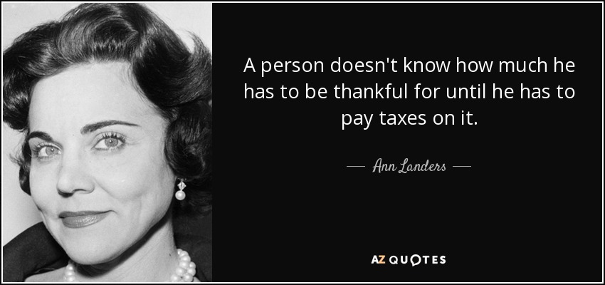A person doesn't know how much he has to be thankful for until he has to pay taxes on it. - Ann Landers