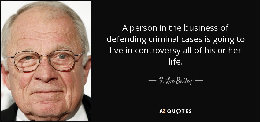 A person in the business of defending criminal cases is going to live in controversy all of his or her life. - F. Lee Bailey