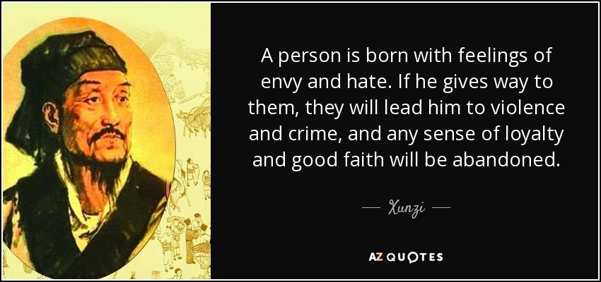 A person is born with feelings of envy and hate. If he gives way to them, they will lead him to violence and crime, and any sense of loyalty and good faith will be abandoned. - Xunzi