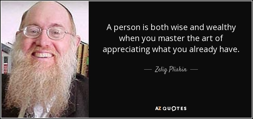 A person is both wise and wealthy when you master the art of appreciating what you already have. - Zelig Pliskin