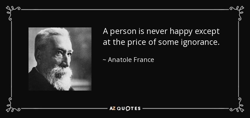 A person is never happy except at the price of some ignorance. - Anatole France