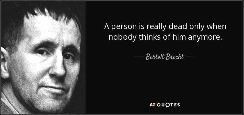 A person is really dead only when nobody thinks of him anymore. - Bertolt Brecht