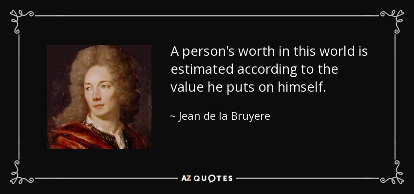 A person's worth in this world is estimated according to the value he puts on himself. - Jean de la Bruyere