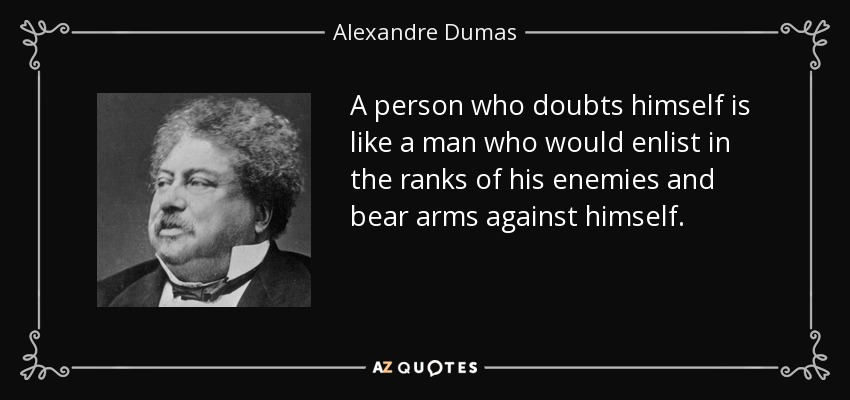 A person who doubts himself is like a man who would enlist in the ranks of his enemies and bear arms against himself. - Alexandre Dumas