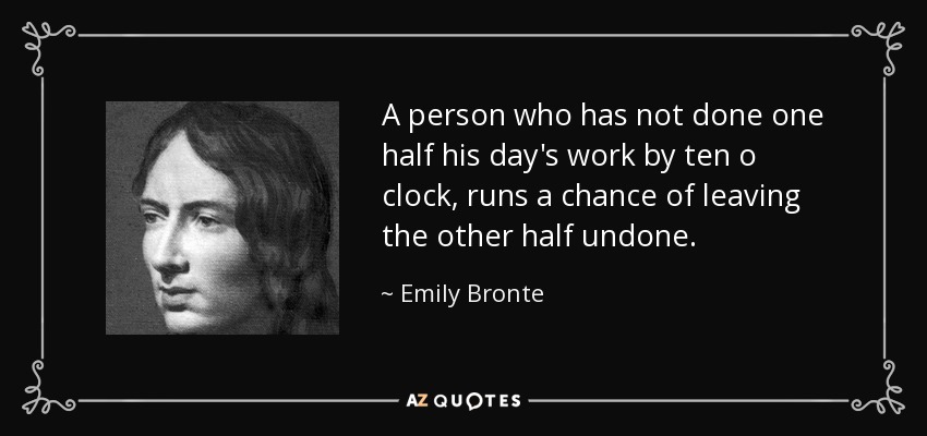 A person who has not done one half his day's work by ten o clock, runs a chance of leaving the other half undone. - Emily Bronte