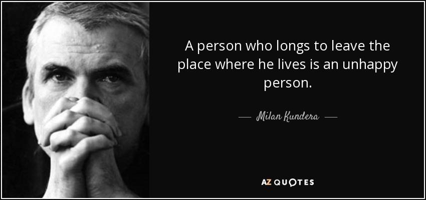 A person who longs to leave the place where he lives is an unhappy person. - Milan Kundera