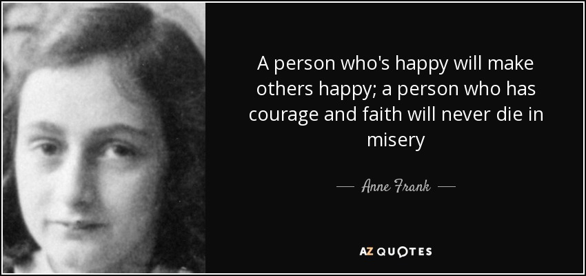 A person who's happy will make others happy; a person who has courage and faith will never die in misery - Anne Frank