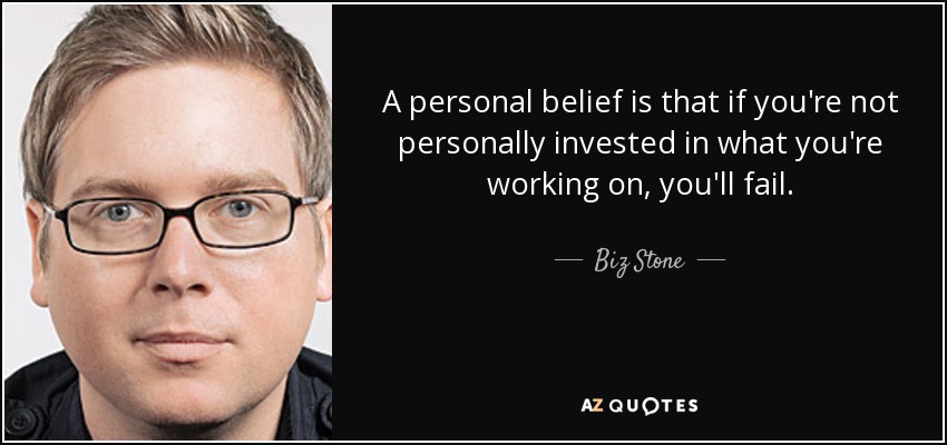 A personal belief is that if you're not personally invested in what you're working on, you'll fail. - Biz Stone