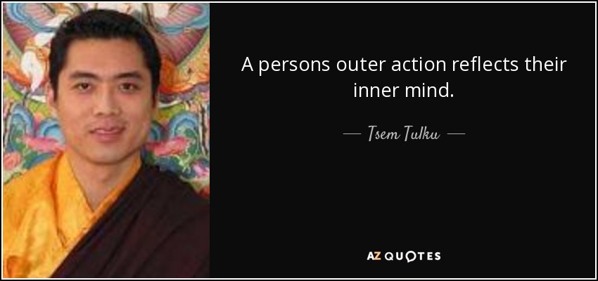 A persons outer action reflects their inner mind. - Tsem Tulku