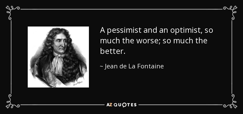 A pessimist and an optimist, so much the worse; so much the better. - Jean de La Fontaine