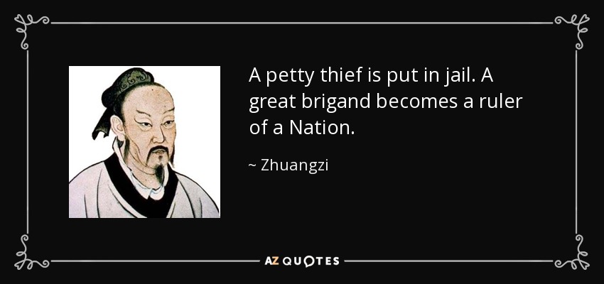 A petty thief is put in jail. A great brigand becomes a ruler of a Nation. - Zhuangzi