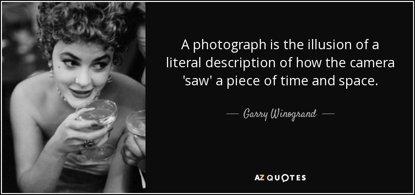A photograph is the illusion of a literal description of how the camera 'saw' a piece of time and space. - Garry Winogrand