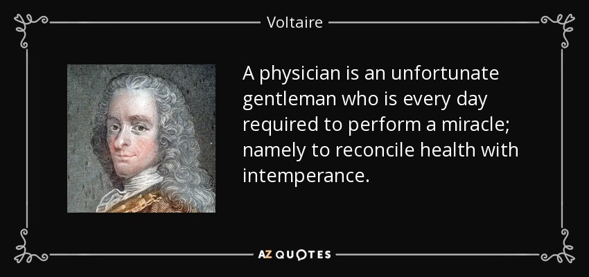 A physician is an unfortunate gentleman who is every day required to perform a miracle; namely to reconcile health with intemperance. - Voltaire