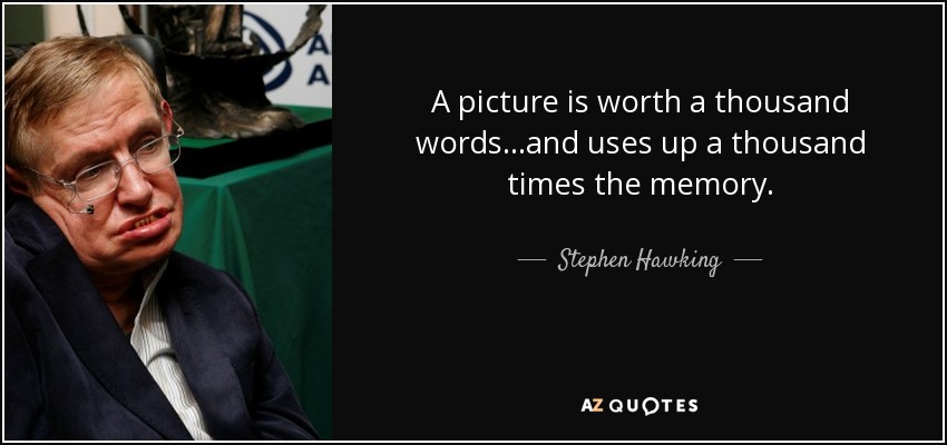 A picture is worth a thousand words...and uses up a thousand times the memory. - Stephen Hawking